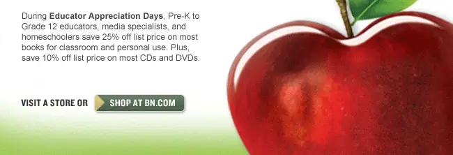 During Educator Appreciation Days, Pre-K to Grade 12 educators, media specialists, and homeschoolers save 25% off list price on most books for classroom and personal use. Plus, save 10% off list price on most CDs and DVDs. VISIT A STORE OR SHOP AT BN.COM.
